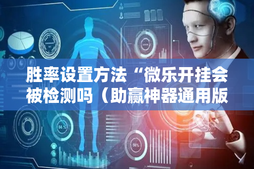 胜率设置方法“微乐开挂会被检测吗（助赢神器通用版）