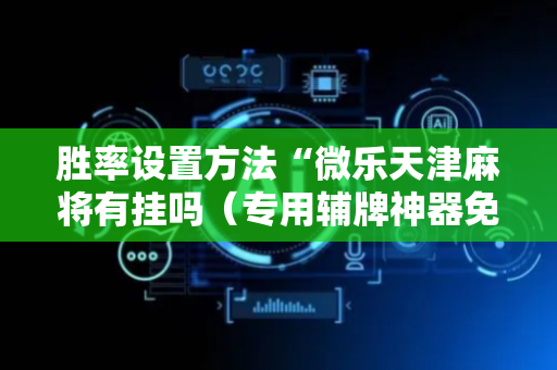 胜率设置方法“微乐天津麻将有挂吗（专用辅牌神器免安装）