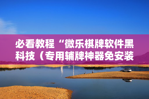 必看教程“微乐棋牌软件黑科技（专用辅牌神器免安装）