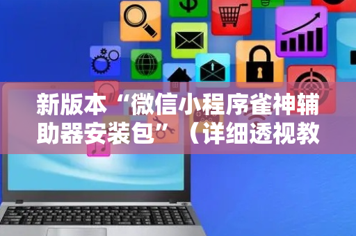 新版本“微信小程序雀神辅助器安装包”（详细透视教程）-哔哩哔哩