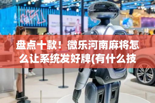 盘点十款！微乐河南麻将怎么让系统发好牌(有什么技巧)