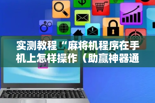 实测教程“麻将机程序在手机上怎样操作（助赢神器通用版）