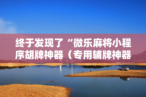 终于发现了“微乐麻将小程序胡牌神器（专用辅牌神器免安装）