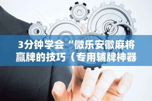 3分钟学会“微乐安徽麻将赢牌的技巧（专用辅牌神器免安装）