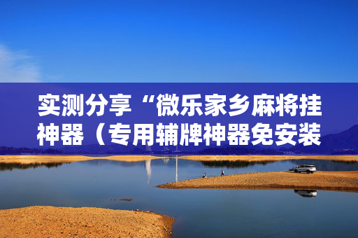 实测分享“微乐家乡麻将挂神器（专用辅牌神器免安装）