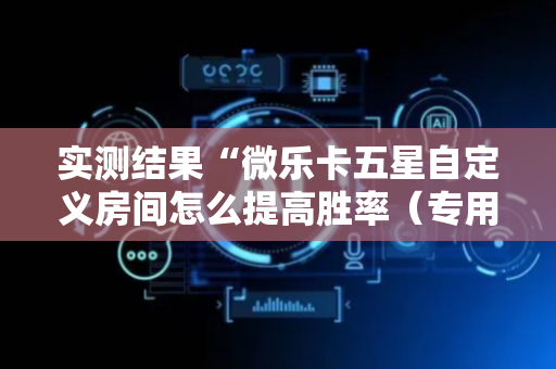 实测结果“微乐卡五星自定义房间怎么提高胜率（专用辅牌神器免安装）