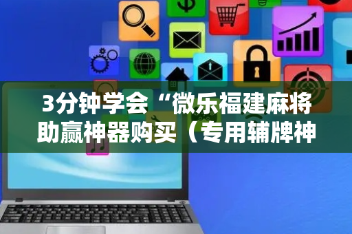 3分钟学会“微乐福建麻将助赢神器购买（专用辅牌神器免安装）