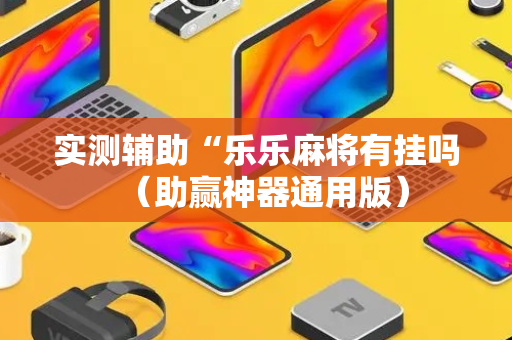 实测辅助“乐乐麻将有挂吗（助赢神器通用版）