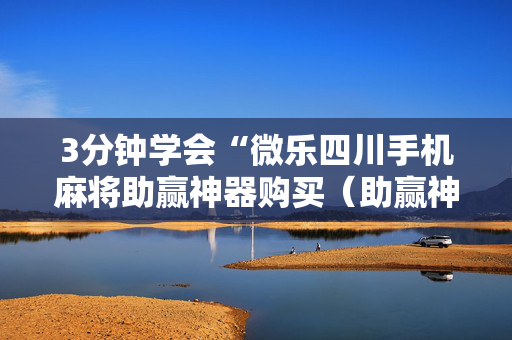3分钟学会“微乐四川手机麻将助赢神器购买（助赢神器通用版）
