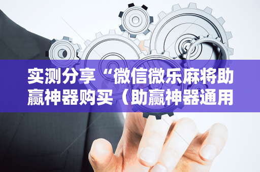 实测分享“微信微乐麻将助赢神器购买（助赢神器通用版）
