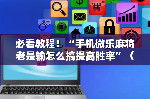 必看教程！“手机微乐麻将老是输怎么搞提高胜率”（详细辅助教程）-哔哩哔哩