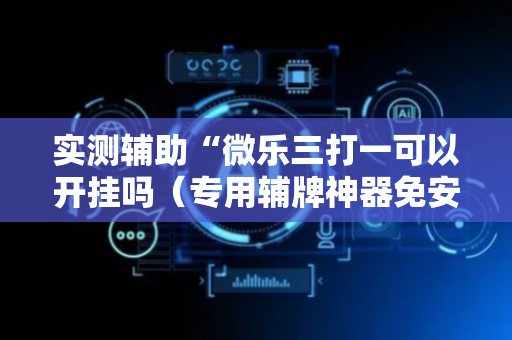 实测辅助“微乐三打一可以开挂吗（专用辅牌神器免安装）