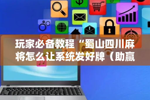 玩家必备教程“蜀山四川麻将怎么让系统发好牌（助赢神器通用版）