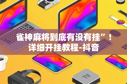雀神麻将到底有没有挂”!详细开挂教程-抖音