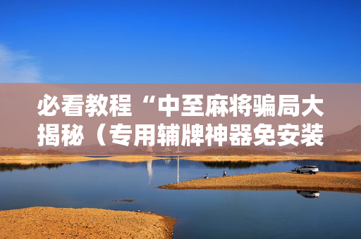 必看教程“中至麻将骗局大揭秘（专用辅牌神器免安装）