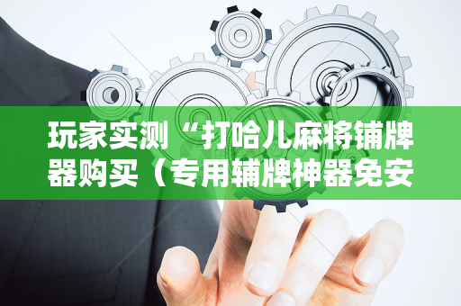 玩家实测“打哈儿麻将铺牌器购买（专用辅牌神器免安装）