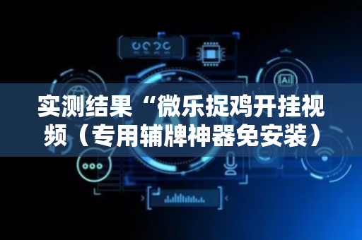 实测结果“微乐捉鸡开挂视频（专用辅牌神器免安装）