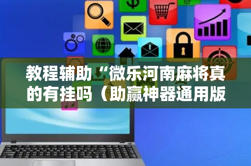 教程辅助“微乐河南麻将真的有挂吗（助赢神器通用版）