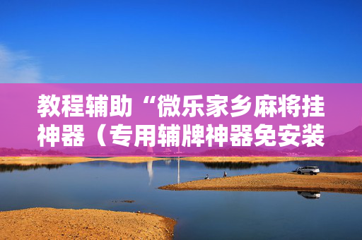 教程辅助“微乐家乡麻将挂神器（专用辅牌神器免安装）