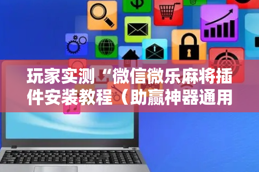 玩家实测“微信微乐麻将插件安装教程（助赢神器通用版）