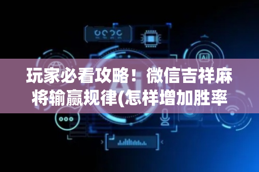 玩家必看攻略！微信吉祥麻将输赢规律(怎样增加胜率)