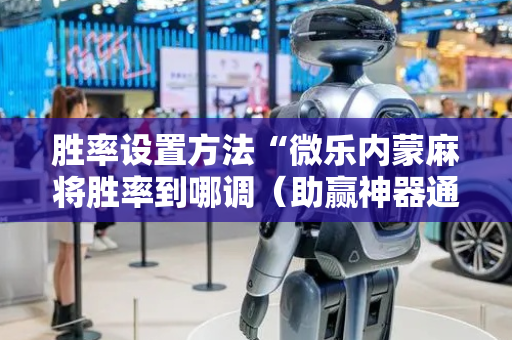 胜率设置方法“微乐内蒙麻将胜率到哪调（助赢神器通用版）