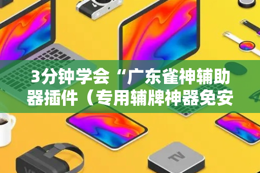 3分钟学会“广东雀神辅助器插件（专用辅牌神器免安装）