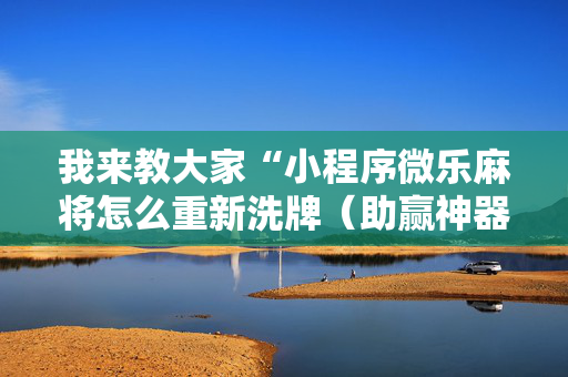 我来教大家“小程序微乐麻将怎么重新洗牌（助赢神器通用版）