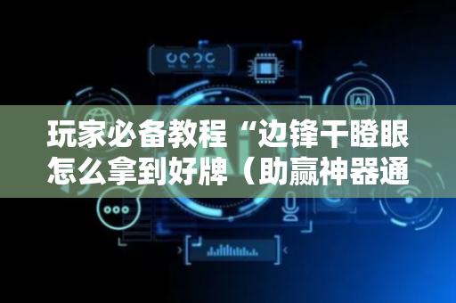 玩家必备教程“边锋干瞪眼怎么拿到好牌（助赢神器通用版）