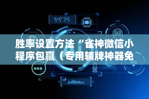 胜率设置方法“雀神微信小程序包赢（专用辅牌神器免安装）