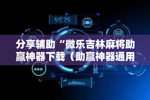 分享辅助“微乐吉林麻将助赢神器下载（助赢神器通用版）