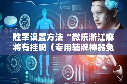 胜率设置方法“微乐浙江麻将有挂吗（专用辅牌神器免安装）