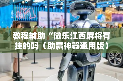 教程辅助“微乐江西麻将有挂的吗（助赢神器通用版）