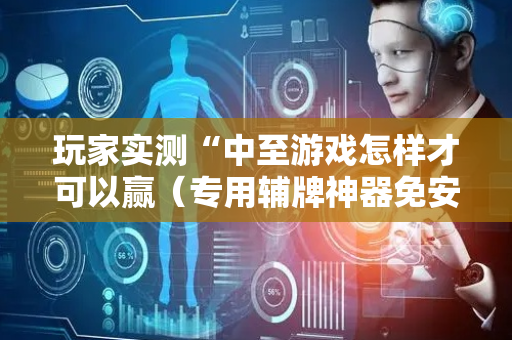 玩家实测“中至游戏怎样才可以赢（专用辅牌神器免安装）