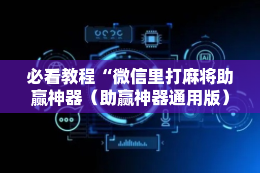 必看教程“微信里打麻将助赢神器（助赢神器通用版）