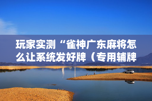 玩家实测“雀神广东麻将怎么让系统发好牌（专用辅牌神器免安装）