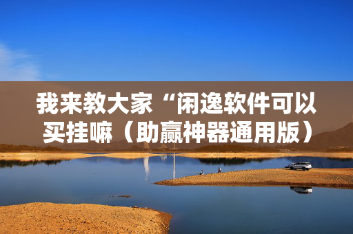 我来教大家“闲逸软件可以买挂嘛（助赢神器通用版）
