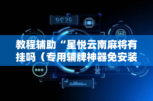 教程辅助“星悦云南麻将有挂吗（专用辅牌神器免安装）