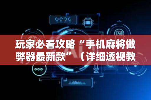 玩家必看攻略“手机麻将做弊器最新款”（详细透视教程）-哔哩哔哩