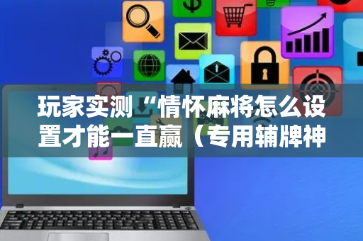 玩家实测“情怀麻将怎么设置才能一直赢（专用辅牌神器免安装）