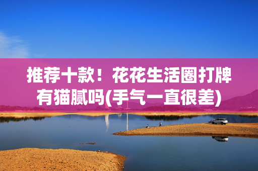 推荐十款！花花生活圈打牌有猫腻吗(手气一直很差)