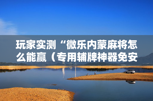 玩家实测“微乐内蒙麻将怎么能赢（专用辅牌神器免安装）
