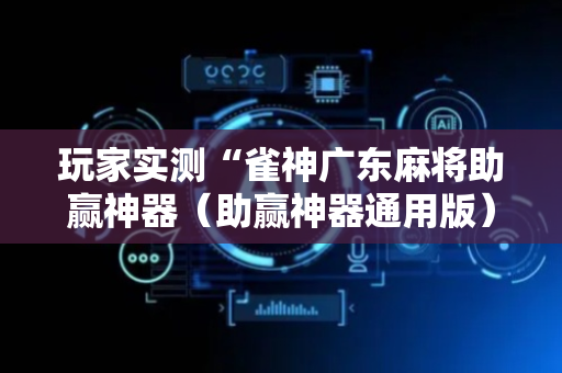 玩家实测“雀神广东麻将助赢神器（助赢神器通用版）