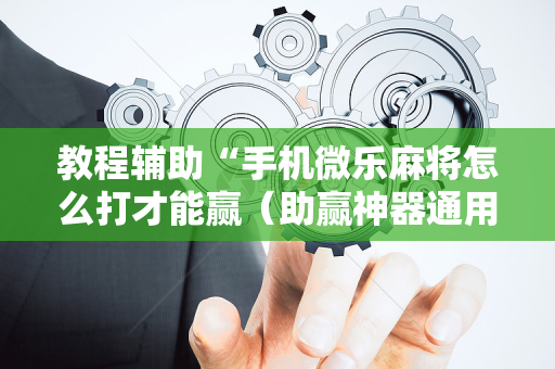 教程辅助“手机微乐麻将怎么打才能赢（助赢神器通用版）