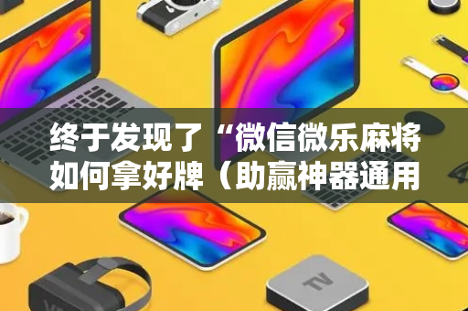 终于发现了“微信微乐麻将如何拿好牌（助赢神器通用版）