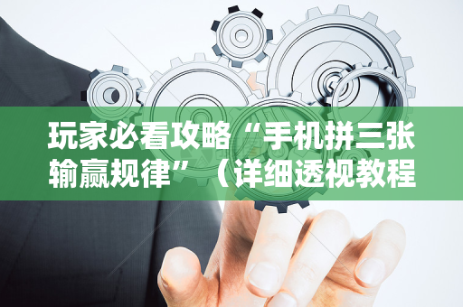 玩家必看攻略“手机拼三张输赢规律”（详细透视教程）-哔哩哔哩