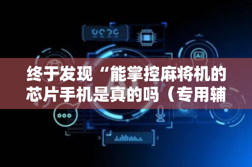 终于发现“能掌控麻将机的芯片手机是真的吗（专用辅牌神器免安装）