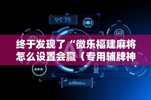 终于发现了“微乐福建麻将怎么设置会赢（专用辅牌神器免安装）