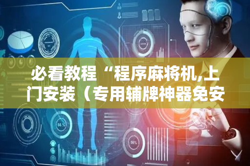 必看教程“程序麻将机,上门安装（专用辅牌神器免安装）