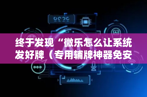 终于发现“微乐怎么让系统发好牌（专用辅牌神器免安装）